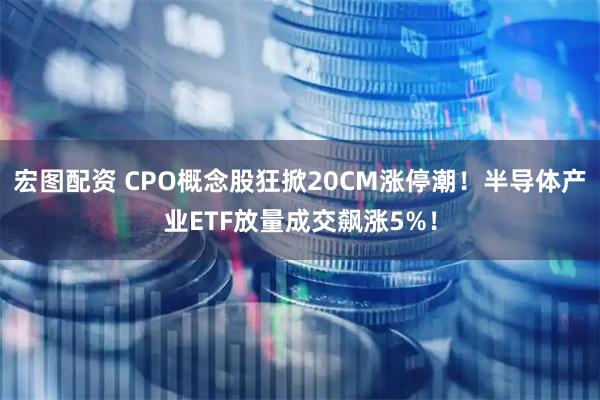 宏图配资 CPO概念股狂掀20CM涨停潮!半导体产业ETF放量成交飙涨5%!