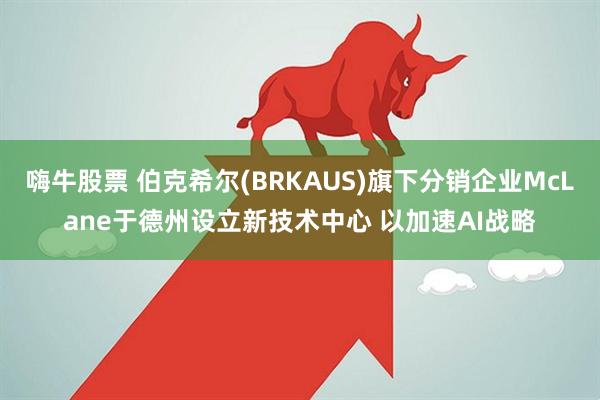 嗨牛股票 伯克希尔(BRKAUS)旗下分销企业McLane于德州设立新技术中心 以加速AI战略