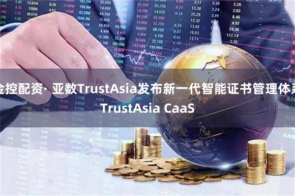 金控配资· 亚数TrustAsia发布新一代智能证书管理体系TrustAsia CaaS
