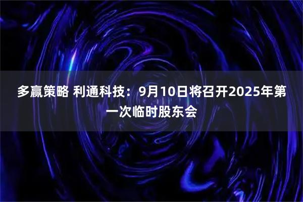 多赢策略 利通科技：9月10日将召开2025年第一次临时股东会