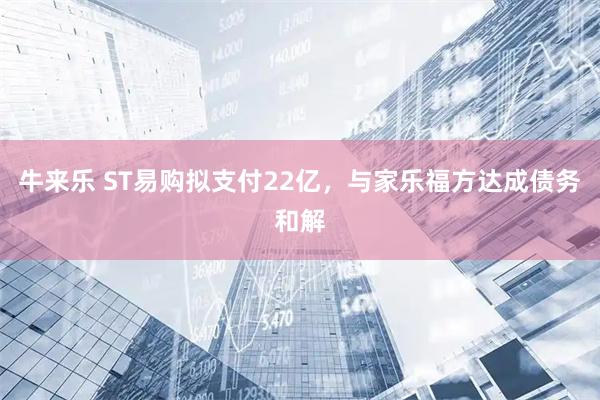牛来乐 ST易购拟支付22亿，与家乐福方达成债务和解