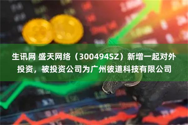 生讯网 盛天网络（300494SZ）新增一起对外投资，被投资公司为广州彼道科技有限公司