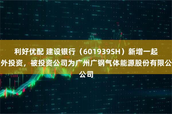 利好优配 建设银行（601939SH）新增一起对外投资，被投资公司为广州广钢气体能源股份有限公司