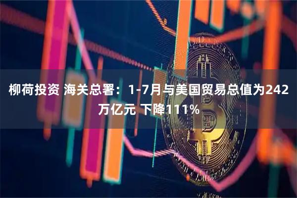柳荷投资 海关总署：1-7月与美国贸易总值为242万亿元 下降111%