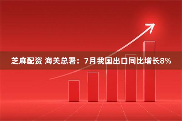 芝麻配资 海关总署：7月我国出口同比增长8%