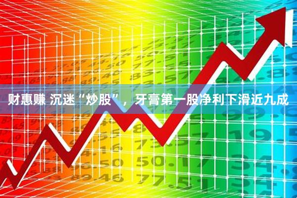 财惠赚 沉迷“炒股”，牙膏第一股净利下滑近九成