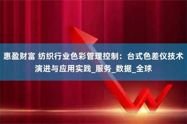 惠盈财富 纺织行业色彩管理控制：台式色差仪技术演进与应用实践_服务_数据_全球