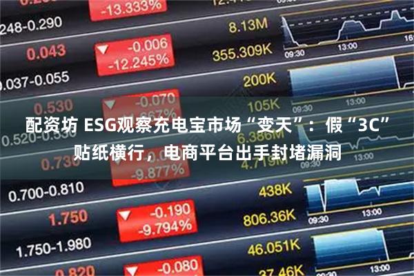 配资坊 ESG观察充电宝市场“变天”：假“3C”贴纸横行，电商平台出手封堵漏洞