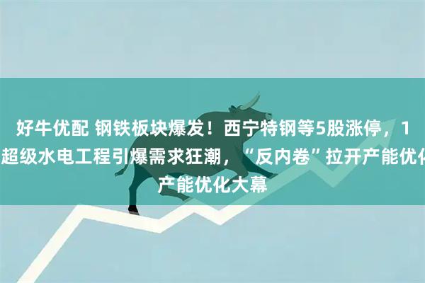 好牛优配 钢铁板块爆发！西宁特钢等5股涨停，12万亿超级水电工程引爆需求狂潮，“反内卷”拉开产能优化大幕