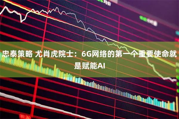 忠泰策略 尤肖虎院士：6G网络的第一个重要使命就是赋能AI