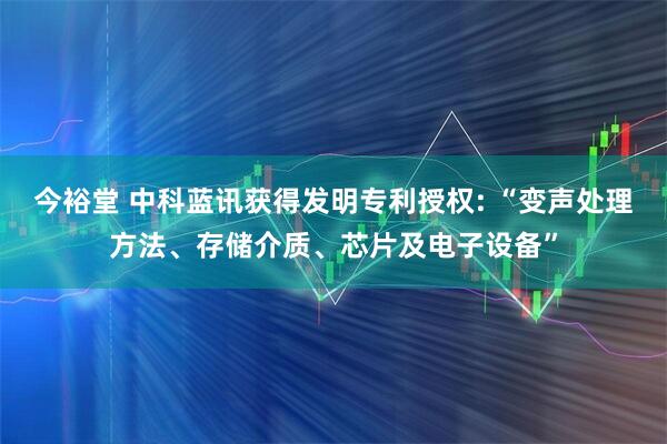 今裕堂 中科蓝讯获得发明专利授权: “变声处理方法、存储介质、芯片及电子设备”