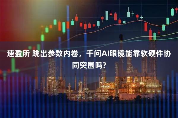 速盈所 跳出参数内卷，千问AI眼镜能靠软硬件协同突围吗?