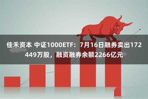 佳禾资本 中证1000ETF：7月16日融券卖出172449万股，融资融券余额2266亿元