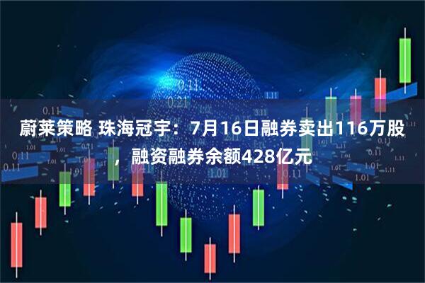 蔚莱策略 珠海冠宇：7月16日融券卖出116万股，融资融券余额428亿元