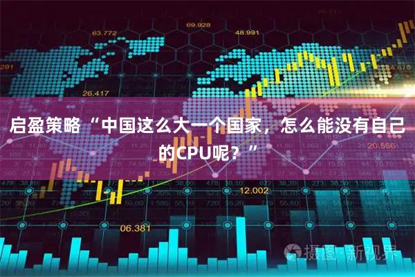 启盈策略 “中国这么大一个国家，怎么能没有自己的CPU呢？”