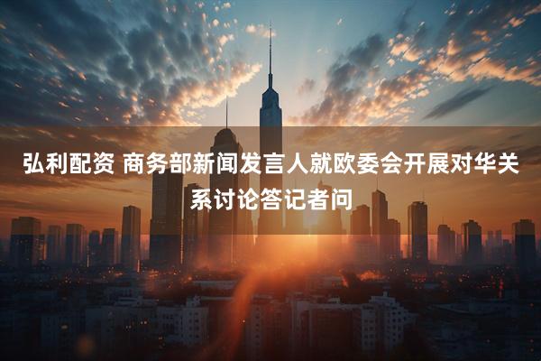 弘利配资 商务部新闻发言人就欧委会开展对华关系讨论答记者问