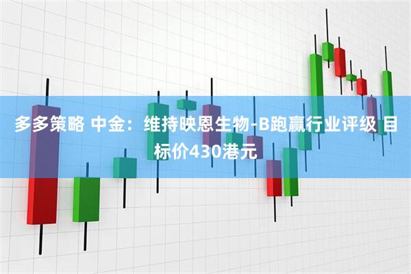 多多策略 中金：维持映恩生物-B跑赢行业评级 目标价430港元