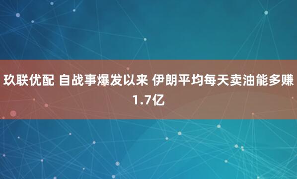 玖联优配 自战事爆发以来 伊朗平均每天卖油能多赚1.7亿
