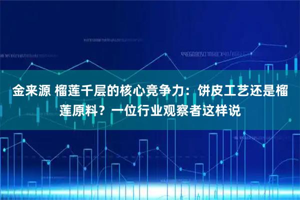 金来源 榴莲千层的核心竞争力：饼皮工艺还是榴莲原料？一位行业观察者这样说