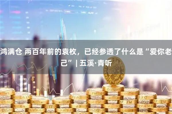 鸿满仓 两百年前的袁枚，已经参透了什么是“爱你老己” | 五溪·青听