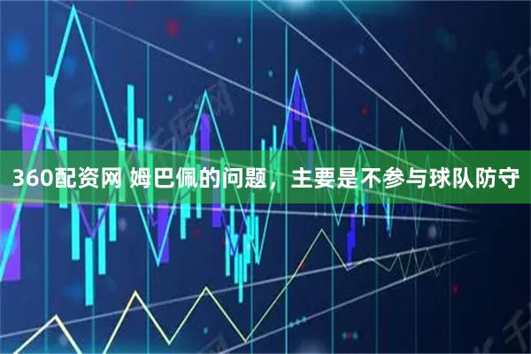 360配资网 姆巴佩的问题，主要是不参与球队防守