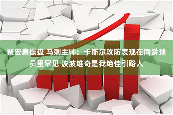 聚宏鑫操盘 马刺主帅:卡斯尔攻防表现在同龄球员里罕见 波波维奇是我绝佳引路人