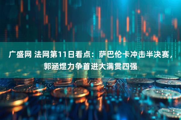 广盛网 法网第11日看点：萨巴伦卡冲击半决赛，郭涵煜力争首进大满贯四强