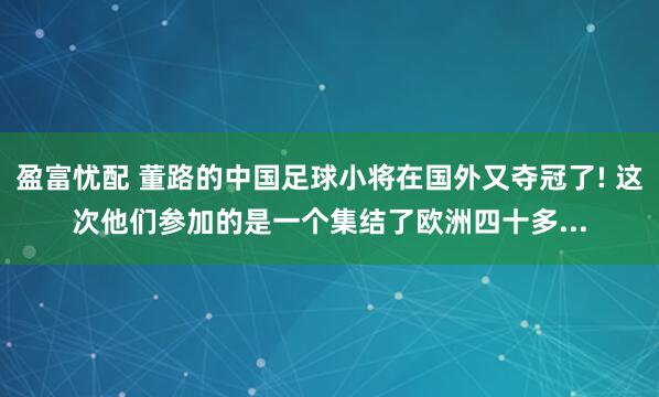 盈富忧配 董路的中国足球小将在国外又夺冠了! 这次他们参加的是一个集结了欧洲四十多...