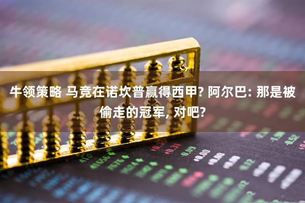 牛领策略 马竞在诺坎普赢得西甲? 阿尔巴: 那是被偷走的冠军, 对吧?