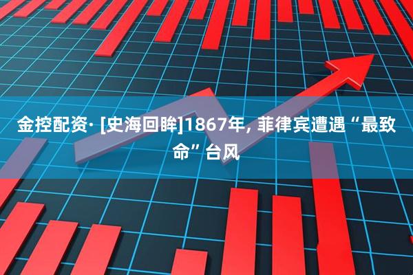 金控配资· [史海回眸]1867年, 菲律宾遭遇“最致命”台风