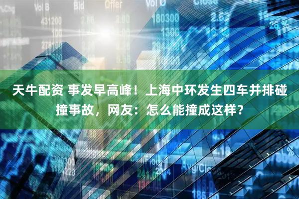 天牛配资 事发早高峰！上海中环发生四车并排碰撞事故，网友：怎么能撞成这样？