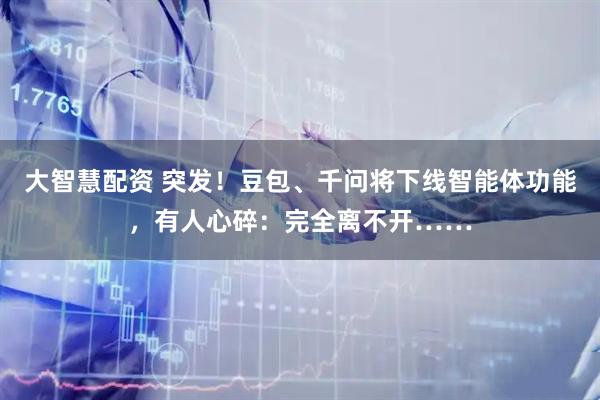 大智慧配资 突发！豆包、千问将下线智能体功能，有人心碎：完全离不开……