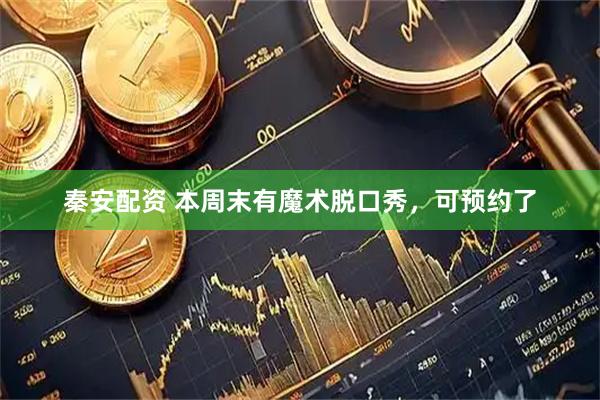 秦安配资 本周末有魔术脱口秀，可预约了