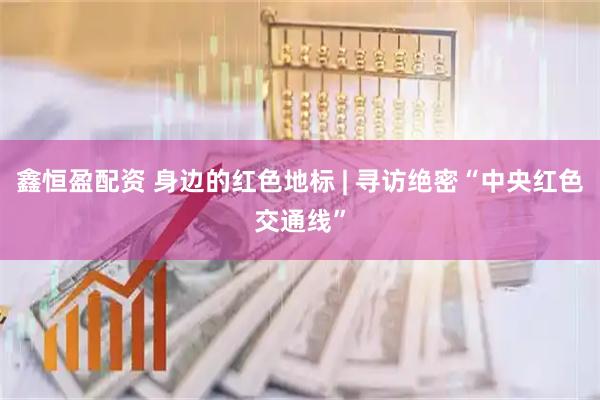 鑫恒盈配资 身边的红色地标 | 寻访绝密“中央红色交通线”
