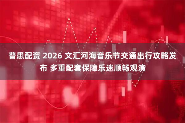 普患配资 2026 文汇河海音乐节交通出行攻略发布 多重配套保障乐迷顺畅观演